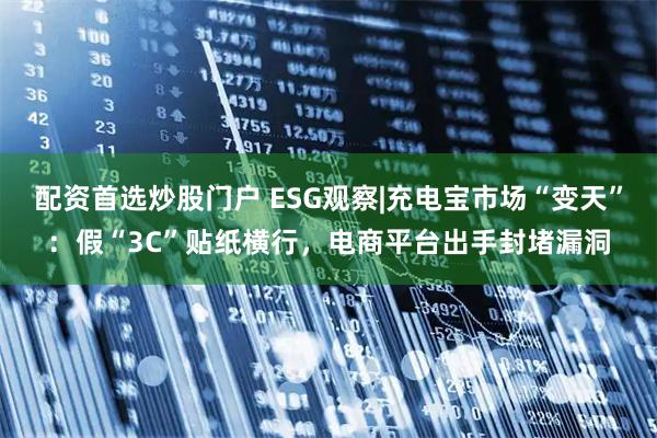 配资首选炒股门户 ESG观察|充电宝市场“变天”：假“3C”贴纸横行，电商平台出手封堵漏洞