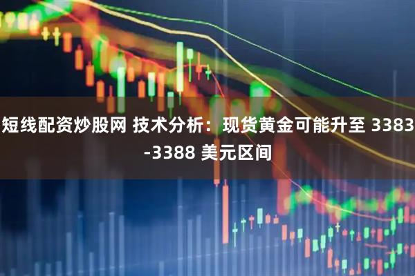 短线配资炒股网 技术分析：现货黄金可能升至 3383-3388 美元区间