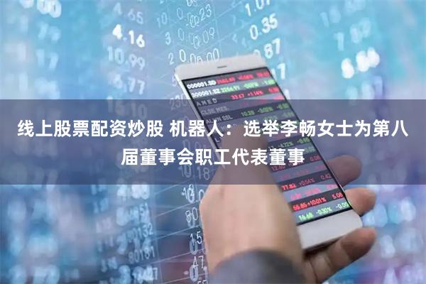 线上股票配资炒股 机器人：选举李畅女士为第八届董事会职工代表董事