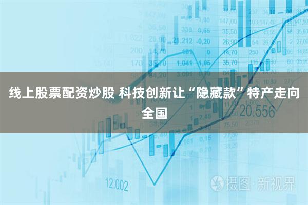 线上股票配资炒股 科技创新让“隐藏款”特产走向全国