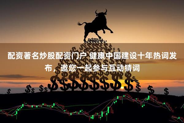 配资著名炒股配资门户 健康中国建设十年热词发布，邀您一起参与互动猜词