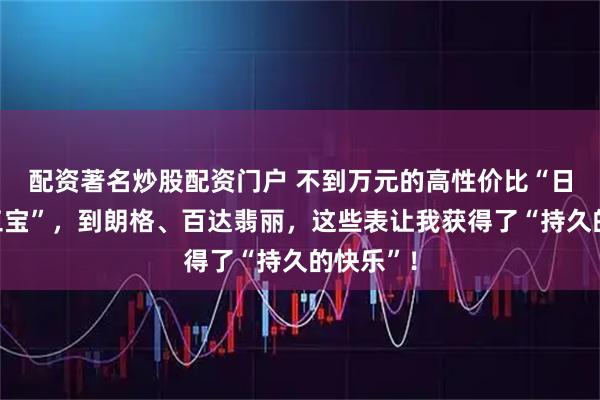 配资著名炒股配资门户 不到万元的高性价比“日用通勤三宝”，到朗格、百达翡丽，这些表让我获得了“持久的快乐”！