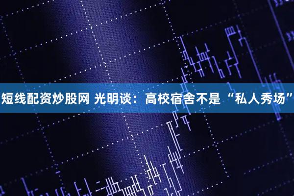 短线配资炒股网 光明谈：高校宿舍不是 “私人秀场”