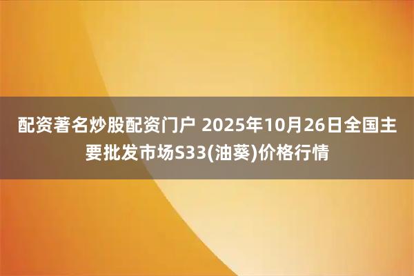 配资著名炒股配资门户 2025年10月26日全国主要批发市场S33(油葵)价格行情