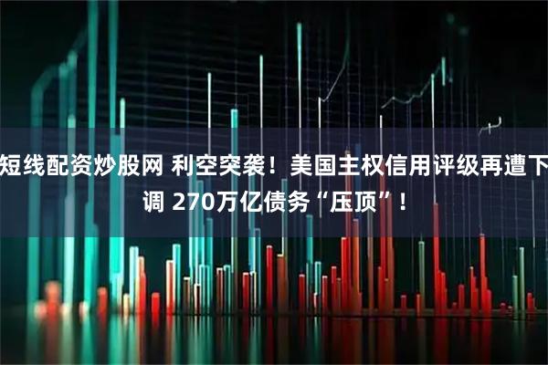短线配资炒股网 利空突袭！美国主权信用评级再遭下调 270万亿债务“压顶”！