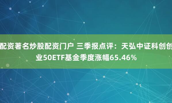 配资著名炒股配资门户 三季报点评：天弘中证科创创业50ETF基金季度涨幅65.46%