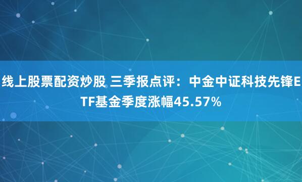 线上股票配资炒股 三季报点评：中金中证科技先锋ETF基金季度涨幅45.57%