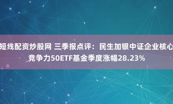 短线配资炒股网 三季报点评：民生加银中证企业核心竞争力50ETF基金季度涨幅28.23%