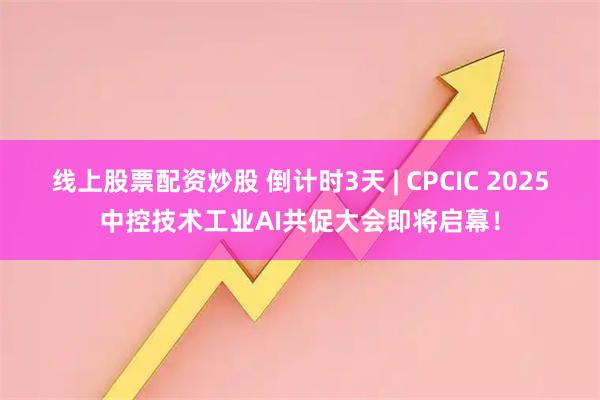 线上股票配资炒股 倒计时3天 | CPCIC 2025中控技术工业AI共促大会即将启幕！