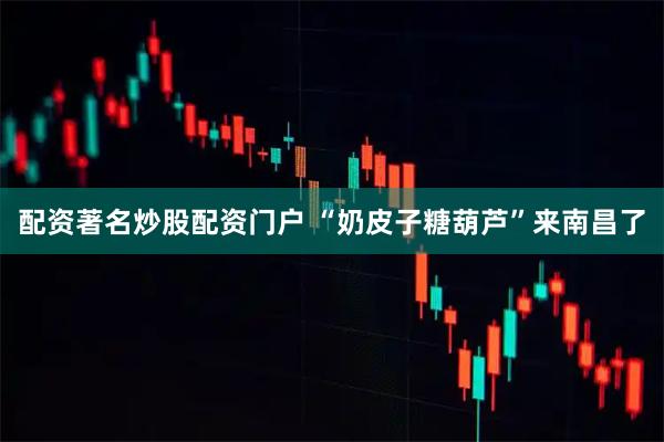 配资著名炒股配资门户 “奶皮子糖葫芦”来南昌了