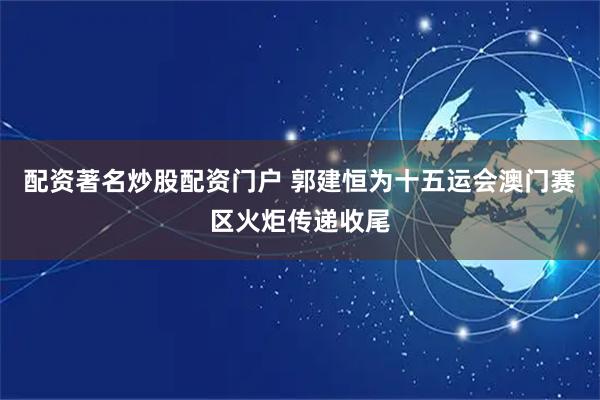 配资著名炒股配资门户 郭建恒为十五运会澳门赛区火炬传递收尾