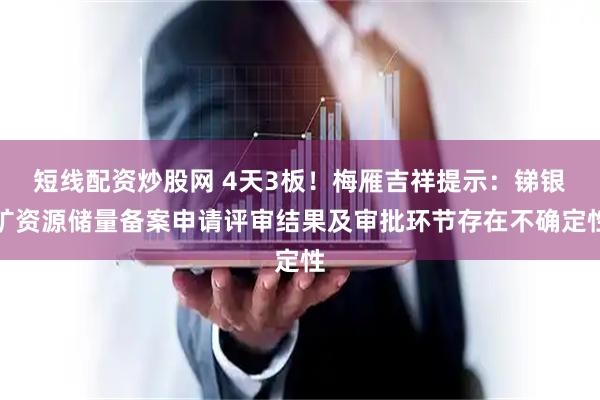 短线配资炒股网 4天3板！梅雁吉祥提示：锑银矿资源储量备案申请评审结果及审批环节存在不确定性