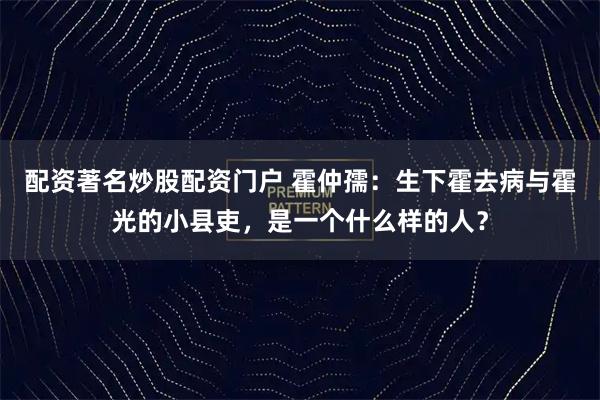 配资著名炒股配资门户 霍仲孺：生下霍去病与霍光的小县吏，是一个什么样的人？