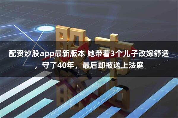 配资炒股app最新版本 她带着3个儿子改嫁舒适，守了40年，最后却被送上法庭