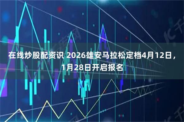 在线炒股配资识 2026雄安马拉松定档4月12日，1月28日开启报名