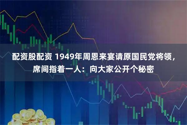 配资股配资 1949年周恩来宴请原国民党将领，席间指着一人：向大家公开个秘密