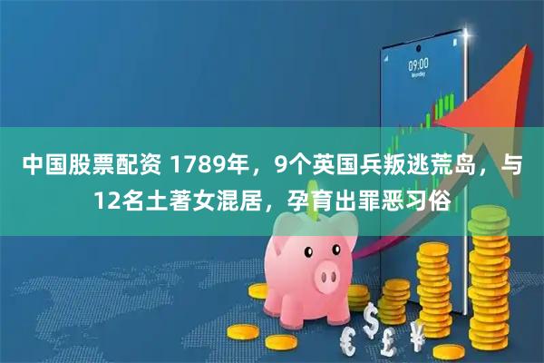 中国股票配资 1789年，9个英国兵叛逃荒岛，与12名土著女混居，孕育出罪恶习俗