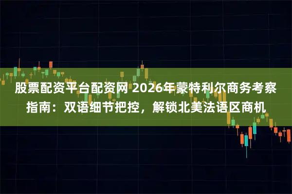 股票配资平台配资网 2026年蒙特利尔商务考察指南：双语细节把控，解锁北美法语区商机