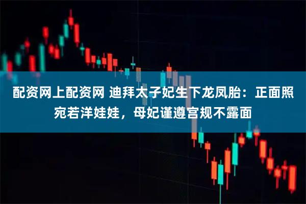 配资网上配资网 迪拜太子妃生下龙凤胎：正面照宛若洋娃娃，母妃谨遵宫规不露面