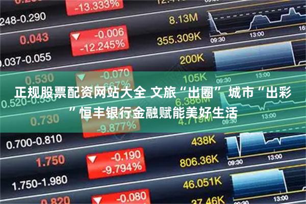 正规股票配资网站大全 文旅“出圈” 城市“出彩”恒丰银行金融赋能美好生活