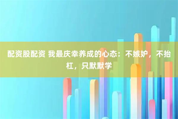 配资股配资 我最庆幸养成的心态：不嫉妒，不抬杠，只默默学